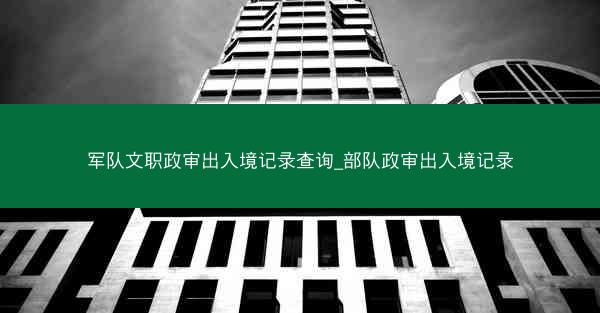 军队文职政审出入境记录查询_部队政审出入境记录