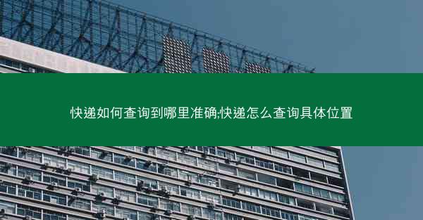快递如何查询到哪里准确;快递怎么查询具体位置