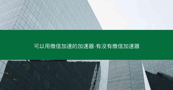 可以用微信加速的加速器-有没有微信加速器