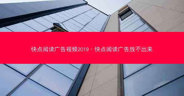 快点阅读广告视频2019、快点阅读广告放不出来