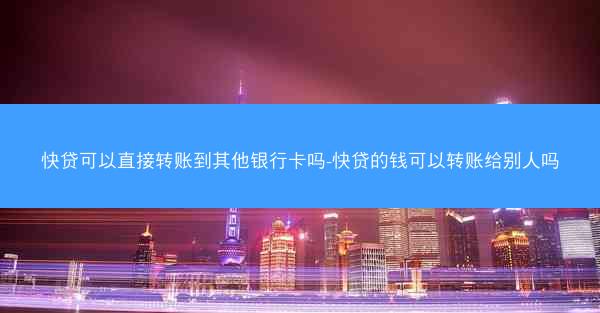 快贷可以直接转账到其他银行卡吗-快贷的钱可以转账给别人吗
