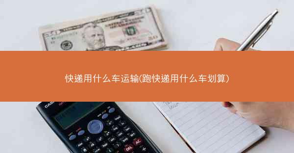 快递用什么车运输(跑快递用什么车划算)