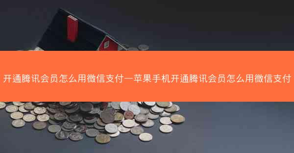 开通腾讯会员怎么用微信支付—苹果手机开通腾讯会员怎么用微信支付