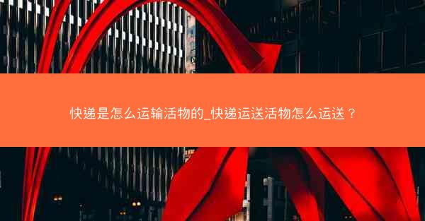 快递是怎么运输活物的_快递运送活物怎么运送？