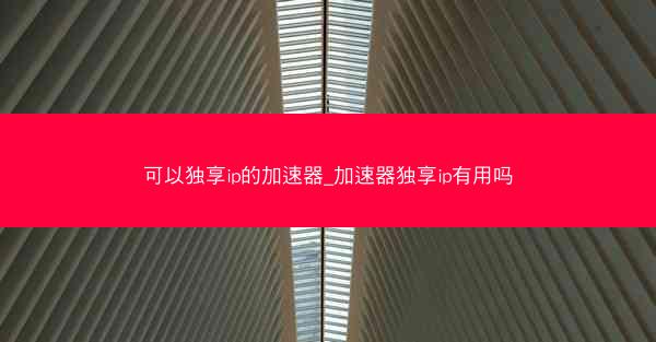 可以独享ip的加速器_加速器独享ip有用吗