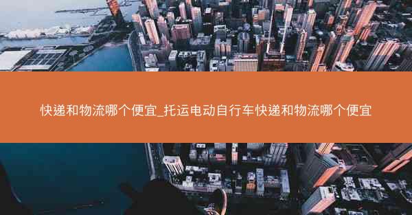 快递和物流哪个便宜_托运电动自行车快递和物流哪个便宜