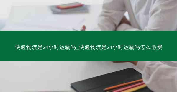 快递物流是24小时运输吗_快递物流是24小时运输吗怎么收费