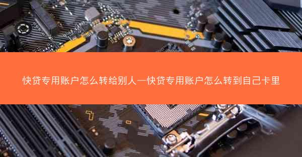 快贷专用账户怎么转给别人—快贷专用账户怎么转到自己卡里