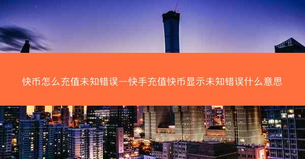 快币怎么充值未知错误—快手充值快币显示未知错误什么意思