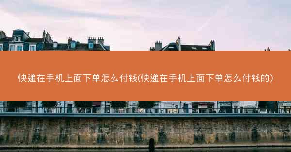 快递在手机上面下单怎么付钱(快递在手机上面下单怎么付钱的)