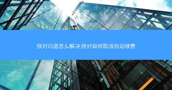 快对闪退怎么解决,快对如何取消自动续费