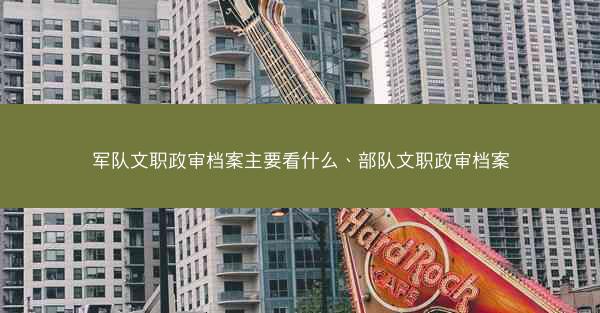 军队文职政审档案主要看什么、部队文职政审档案