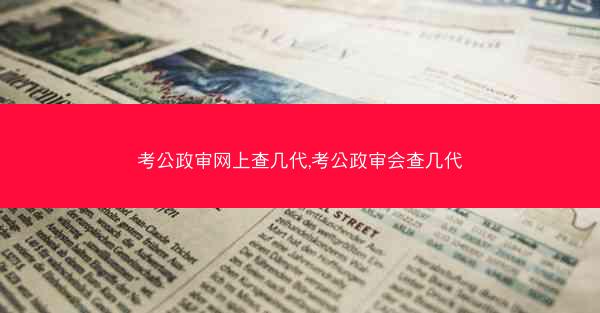 考公政审网上查几代,考公政审会查几代