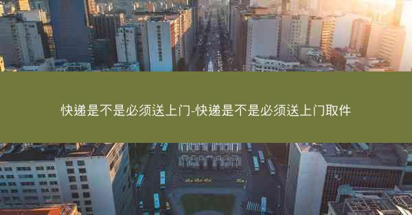 快递是不是必须送上门-快递是不是必须送上门取件