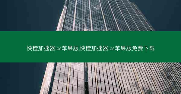 快橙加速器ios苹果版,快橙加速器ios苹果版免费下载