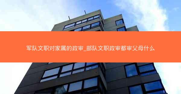 军队文职对家属的政审_部队文职政审都审父母什么