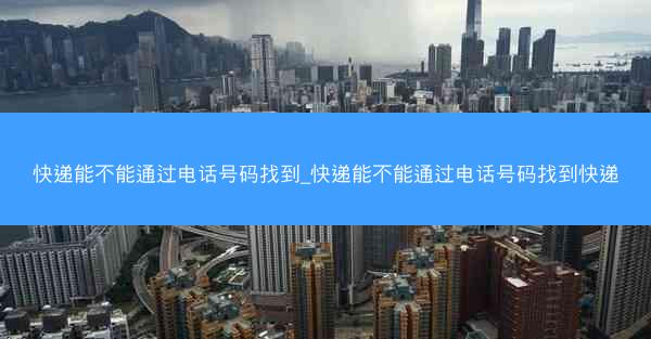 快递能不能通过电话号码找到_快递能不能通过电话号码找到快递
