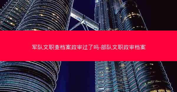 军队文职查档案政审过了吗-部队文职政审档案