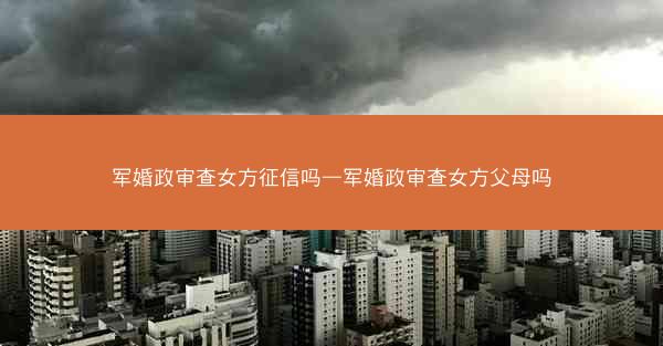 军婚政审查女方征信吗—军婚政审查女方父母吗