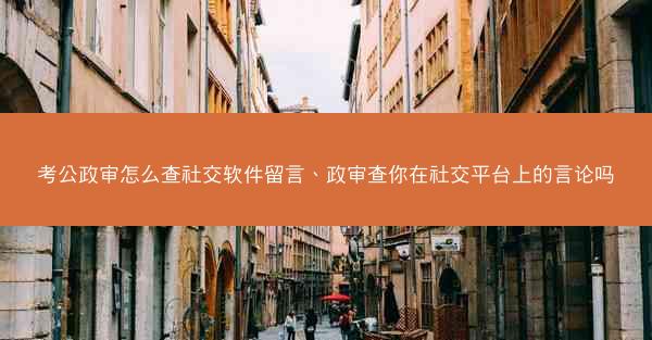 考公政审怎么查社交软件留言、政审查你在社交平台上的言论吗