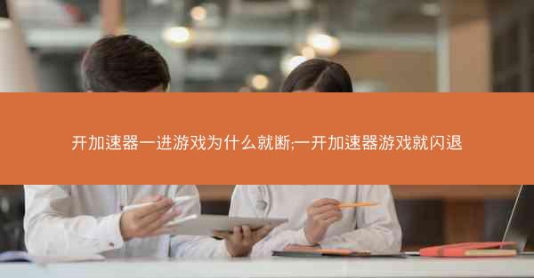 开加速器一进游戏为什么就断;一开加速器游戏就闪退