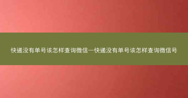 快递没有单号该怎样查询微信—快递没有单号该怎样查询微信号