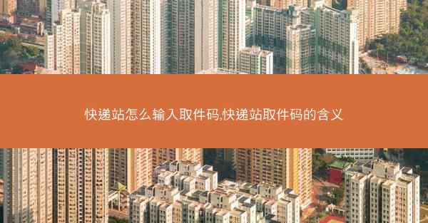快递站怎么输入取件码,快递站取件码的含义