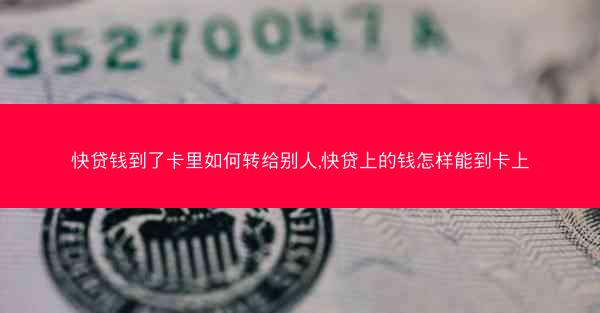快贷钱到了卡里如何转给别人,快贷上的钱怎样能到卡上