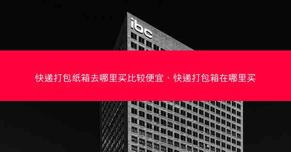 快递打包纸箱去哪里买比较便宜、快递打包箱在哪里买