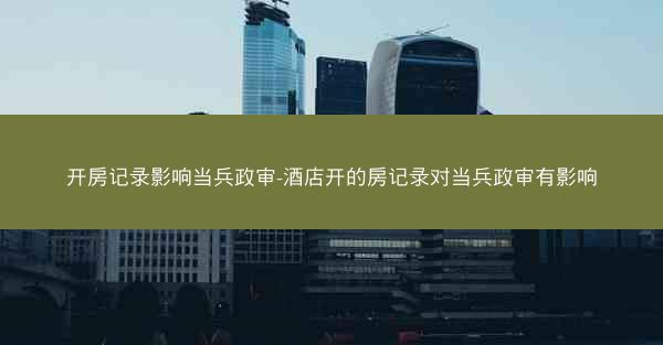 开房记录影响当兵政审-酒店开的房记录对当兵政审有影响