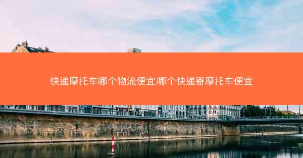 快递摩托车哪个物流便宜;哪个快递寄摩托车便宜