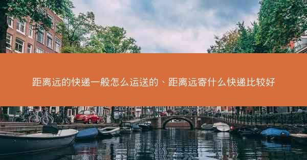 距离远的快递一般怎么运送的、距离远寄什么快递比较好