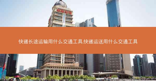 快递长途运输用什么交通工具,快递运送用什么交通工具