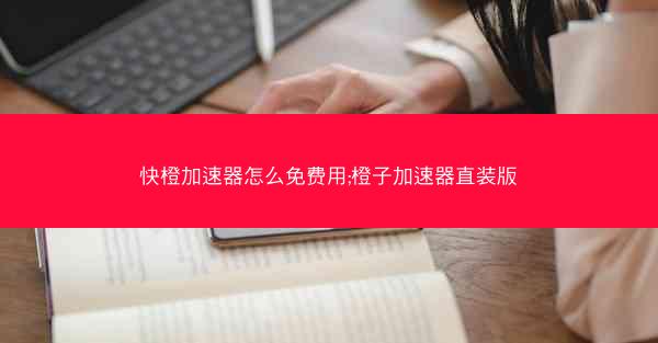 快橙加速器怎么免费用;橙子加速器直装版