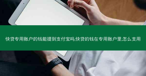 快贷专用账户的钱能提到支付宝吗,快贷的钱在专用账户里,怎么支用