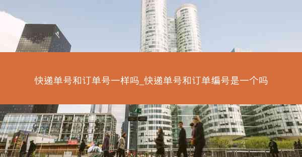 快递单号和订单号一样吗_快递单号和订单编号是一个吗