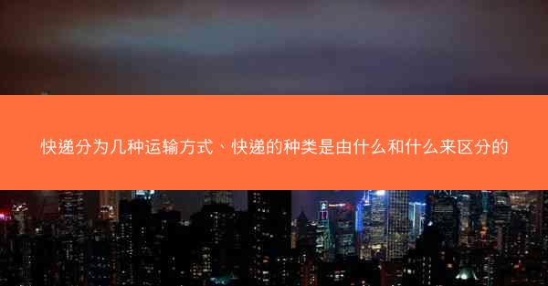 快递分为几种运输方式、快递的种类是由什么和什么来区分的