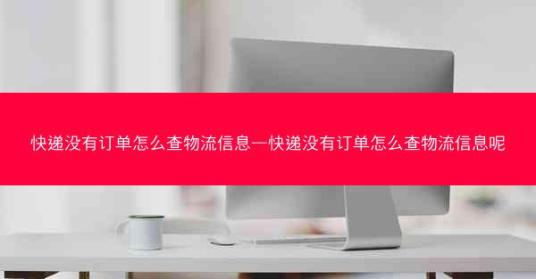 快递没有订单怎么查物流信息—快递没有订单怎么查物流信息呢