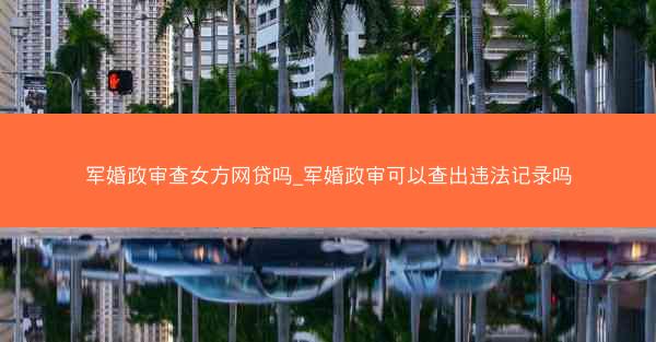 军婚政审查女方网贷吗_军婚政审可以查出违法记录吗