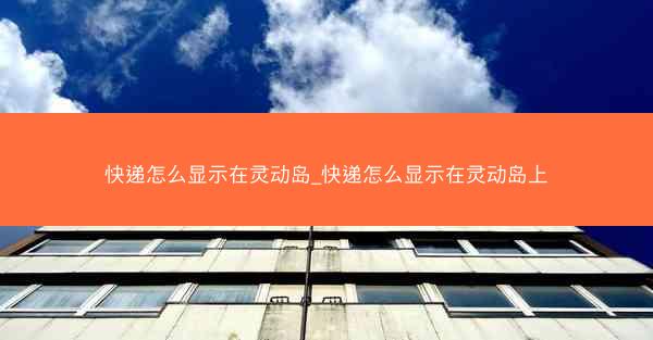 快递怎么显示在灵动岛_快递怎么显示在灵动岛上 快递怎么显示在灵动岛_快递怎么显示在灵动岛上