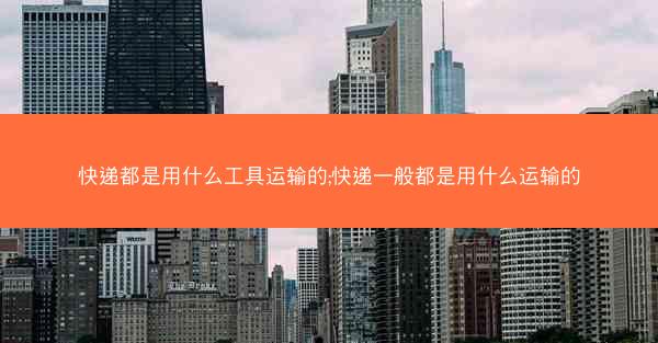 快递都是用什么工具运输的;快递一般都是用什么运输的