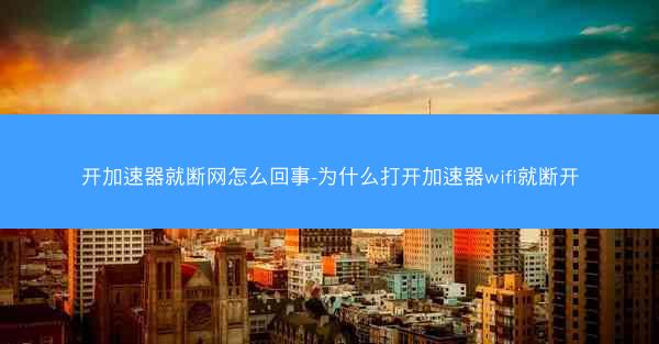 开加速器就断网怎么回事-为什么打开加速器wifi就断开