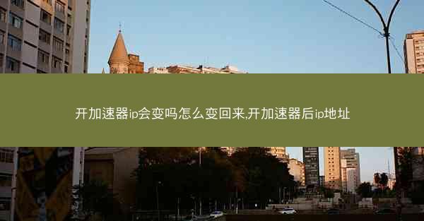 开加速器ip会变吗怎么变回来,开加速器后ip地址