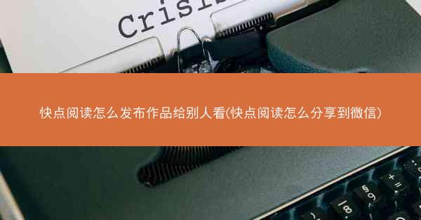 快点阅读怎么发布作品给别人看(快点阅读怎么分享到微信)