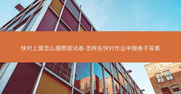 快对上面怎么搜原版试卷-怎样在快对作业中搜卷子答案