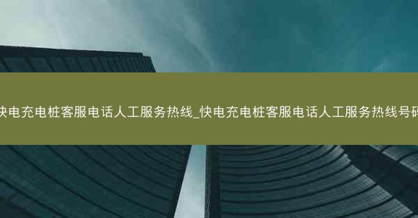 快电充电桩客服电话人工服务热线_快电充电桩客服电话人工服务热线号码