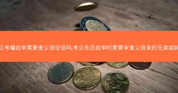 考公考编政审需要查父母征信吗,考公务员政审时需要审查父母亲的兄弟姐妹吗