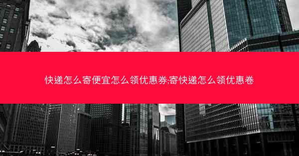 快递怎么寄便宜怎么领优惠券;寄快递怎么领优惠卷