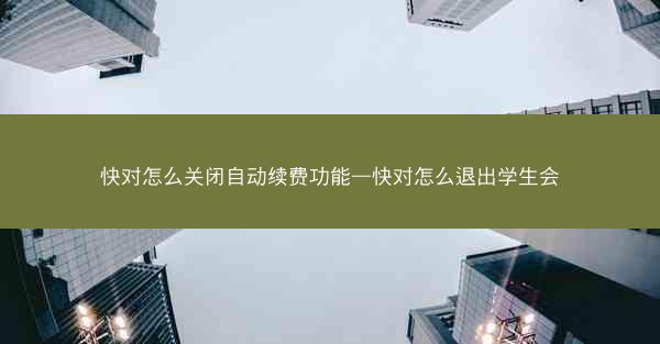 快对怎么关闭自动续费功能—快对怎么退出学生会