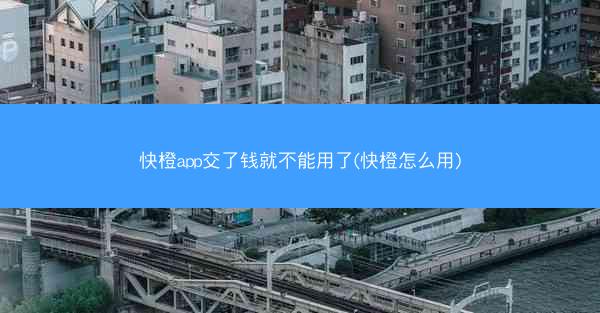 快橙app交了钱就不能用了(快橙怎么用)